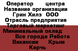 Оператор Call-центра › Название организации ­ Грин Хилз, ООО › Отрасль предприятия ­ Торговый маркетинг › Минимальный оклад ­ 30 000 - Все города Работа » Вакансии   . Крым,Керчь